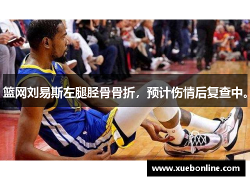篮网刘易斯左腿胫骨骨折，预计伤情后复查中。